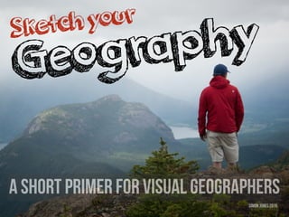 Sketchyour
Geography
Simon Jones 2015
a short primer for visual geographers
 