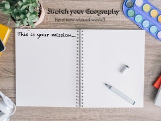 This is your mission...
Sketch your Geography
Its a new visual world!
 