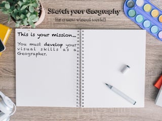 This is your mission...
You must develop your
v i s u a l s k i l l s a s a
Geographer.
Sketch your Geography
Its a new visual world!
 