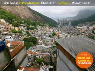 You have five minutes. Sketch it. Label it. Annotate it.
now Pair, share
& compare what
you have drawn!
Do this
 