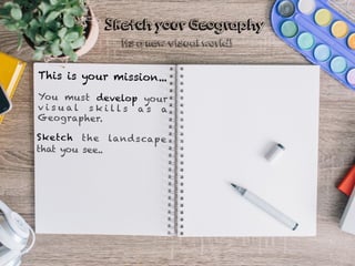 This is your mission...
You must develop your
v i s u a l s k i l l s a s a
Geographer.
Sketch the landscape
that you see..
Sketch your Geography
Its a new visual world!
 