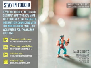http://www.linkedin.com/in/jonesy2010
http://be.net/SimonJones2013
https://twitter.com/jonesy2008
Stay in touch!
Connect with me...
View my portfolio...
Follow me...
You’ve got this far!
t
A
l
0 Contact me..
simon_jones_2@hotmail.com
WHYNOTCHECKTHESEOUT?!
https://gumroad.com/jonesy2008
If you are curious, Interested
or simply want to know more
then drop me a line. I’m really
interested in connecting with
like minded people, who I can
work with & for. Thanks for
your time.
Image Credits
www.shutterstock.com
http://magdeleine.co/
www.picjumbo.com
www.bigstock.com
www.pexels.com
 