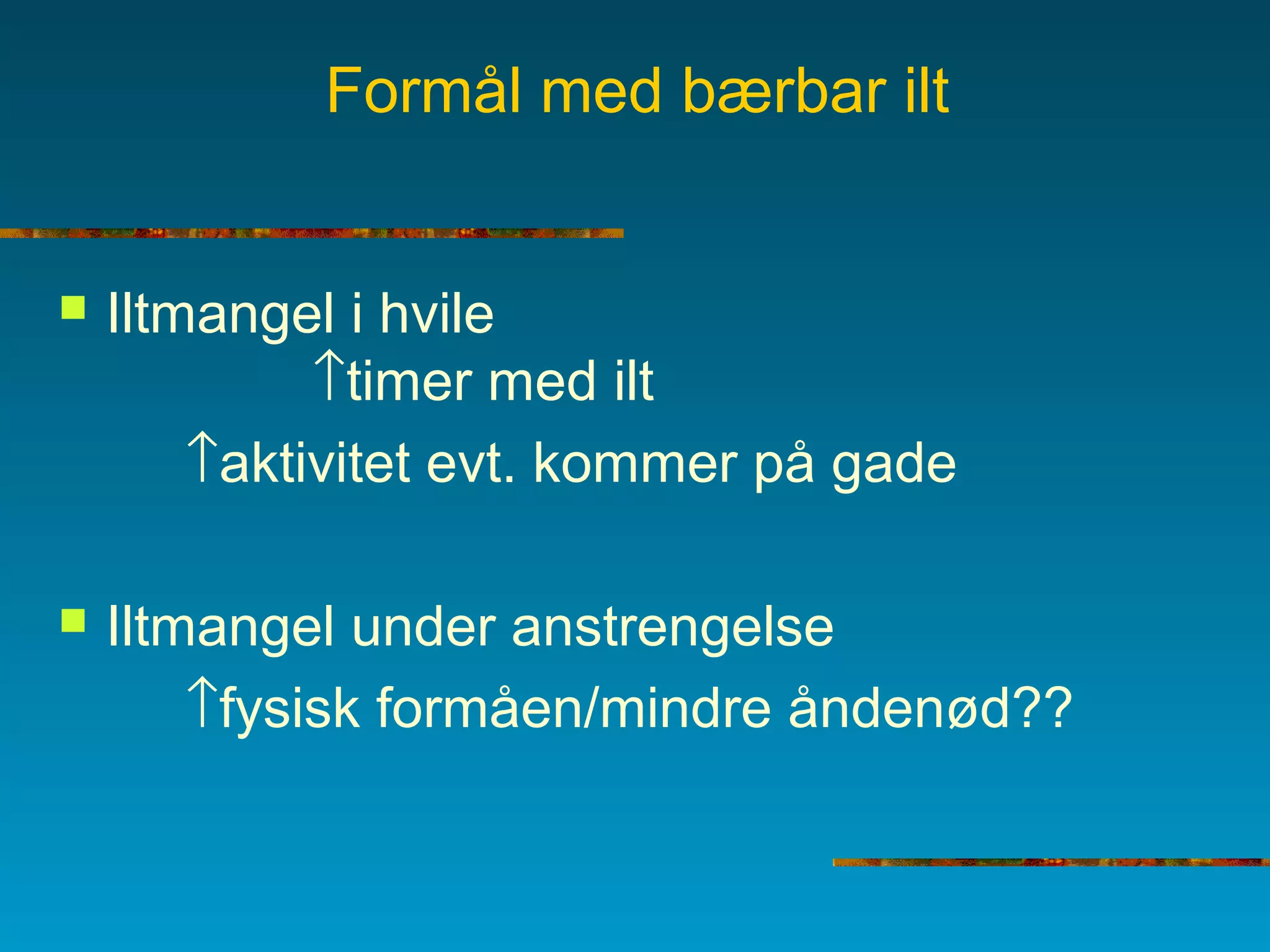 Formål med bærbar ilt
 Iltmangel i hvile
↑timer med ilt
↑aktivitet evt. kommer på gade
 Iltmangel under anstrengelse
↑fysisk formåen/mindre åndenød??
 
