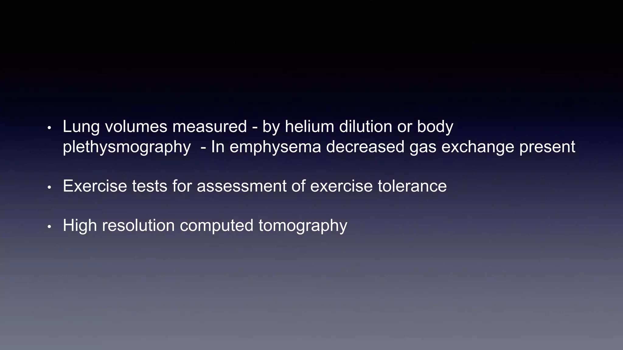 • Lung volumes measured - by helium dilution or body
plethysmography - In emphysema decreased gas exchange present
• Exercise tests for assessment of exercise tolerance
• High resolution computed tomography
 