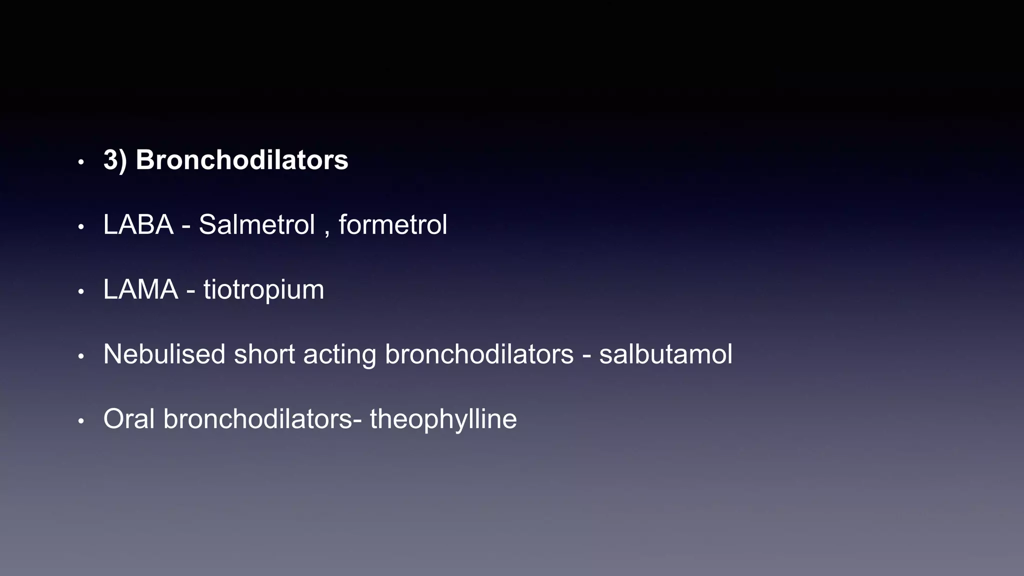 • 3) Bronchodilators
• LABA - Salmetrol , formetrol
• LAMA - tiotropium
• Nebulised short acting bronchodilators - salbutamol
• Oral bronchodilators- theophylline
 