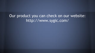 Our product you can check on our website: 
http://www.sygic.com/ 
 