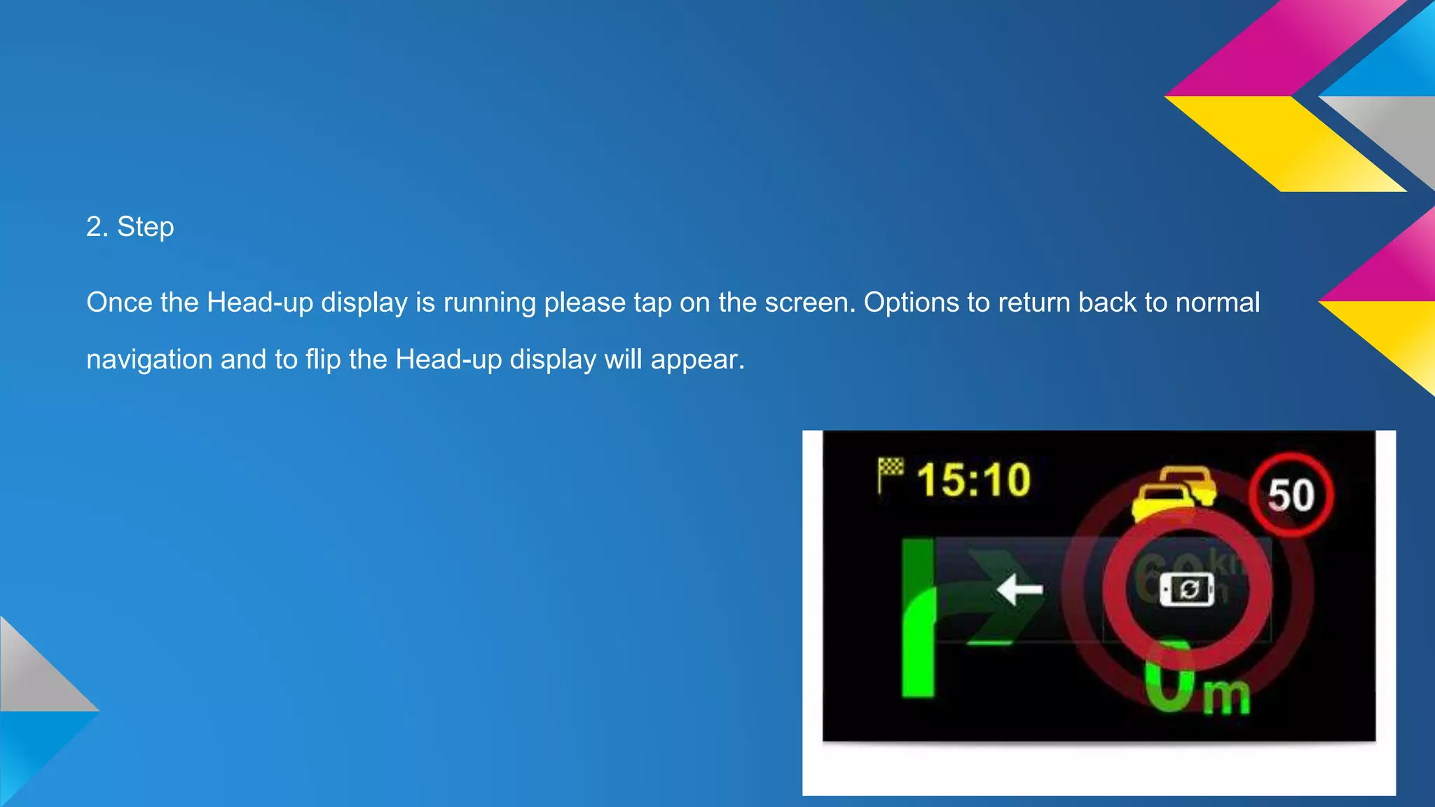 2. Step
Once the Head-up display is running please tap on the screen. Options to return back to normal
navigation and to flip the Head-up display will appear.