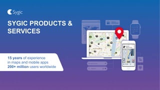 SYGIC PRODUCTS &
SERVICES
15 years of experience
in maps and mobile apps
200+ million users worldwide
 