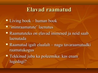 Elavad raamatudElavad raamatud
 Living book – human bookLiving book – human book
 ‘‘inimraamatute’ laenutusinimraamatute’ laenutus
 Raamatuteks on elavad inimesed ja neid saabRaamatuteks on elavad inimesed ja neid saab
laenutadalaenutada
 Raamatud igalt elualalt – nagu tavaraamatudkiRaamatud igalt elualalt – nagu tavaraamatudki
raamatukogusraamatukogus
 Tekkinud juba ka poleemika: kas enamTekkinud juba ka poleemika: kas enam
lugedagi?lugedagi?
 