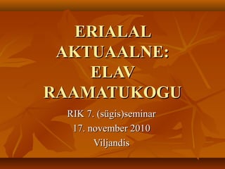 ERIALALERIALAL
AKTUAALNE:AKTUAALNE:
ELAVELAV
RAAMATUKOGURAAMATUKOGU
RIK 7. (sügis)seminarRIK 7. (sügis)seminar
17. november 201017. november 2010
ViljandisViljandis
 