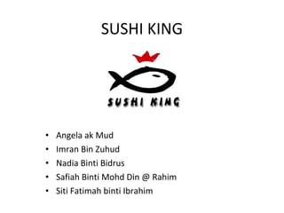 SUSHI KING




•   Angela ak Mud
•   Imran Bin Zuhud
•   Nadia Binti Bidrus
•   Safiah Binti Mohd Din @ Rahim
•   Siti Fatimah binti Ibrahim
 