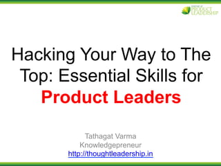 Hacking Your Way to The
Top: Essential Skills for
Product Leaders
Tathagat Varma
Knowledgepreneur
http://thoughtleadership.in
 