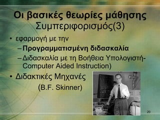 εφαρμογή με την  Προγραμματισμένη διδασκαλία Διδασκαλία με τη Βοήθεια Υπολογιστή- Computer Aided Instruction ) Διδακτικές Μηχανές  ( B.F. Skinner) Οι βασικές θεωρίες μάθησης Συμπεριφορισμός(3) 