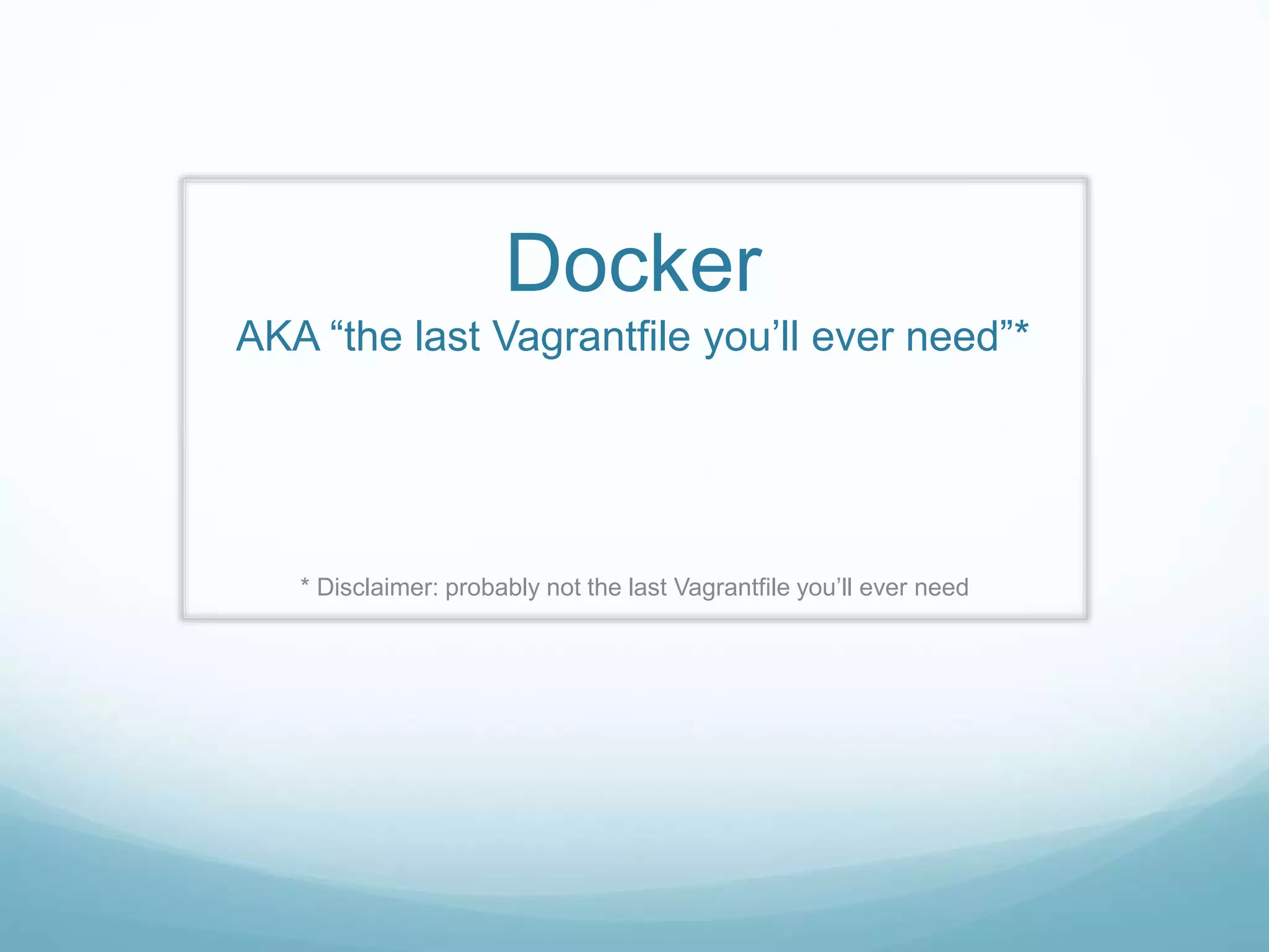 Docker
AKA “the last Vagrantfile you’ll ever need”*
* Disclaimer: probably not the last Vagrantfile you’ll ever need
 