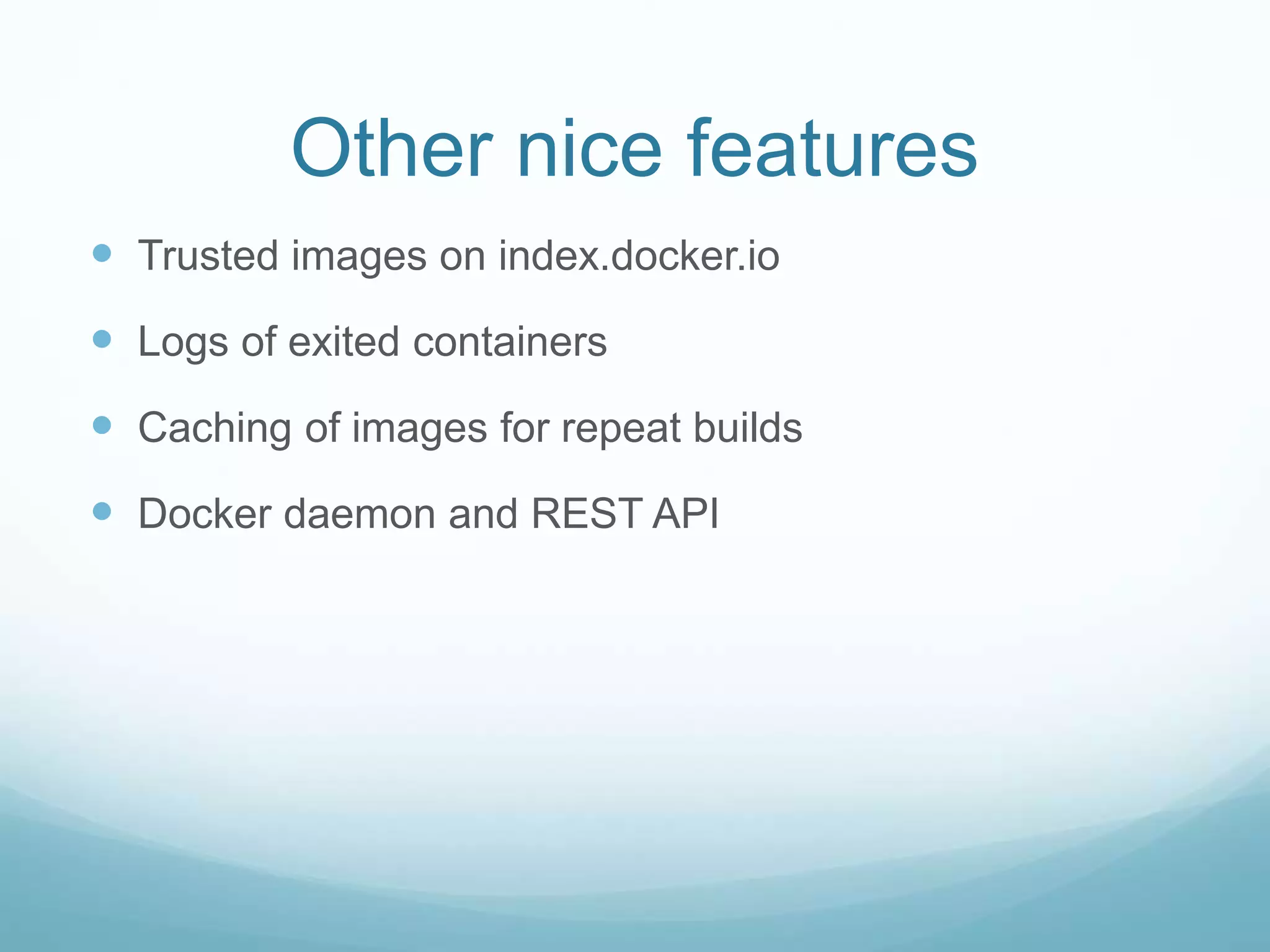 Other nice features
 Trusted images on index.docker.io
 Logs of exited containers
 Caching of images for repeat builds
 Docker daemon and REST API
 