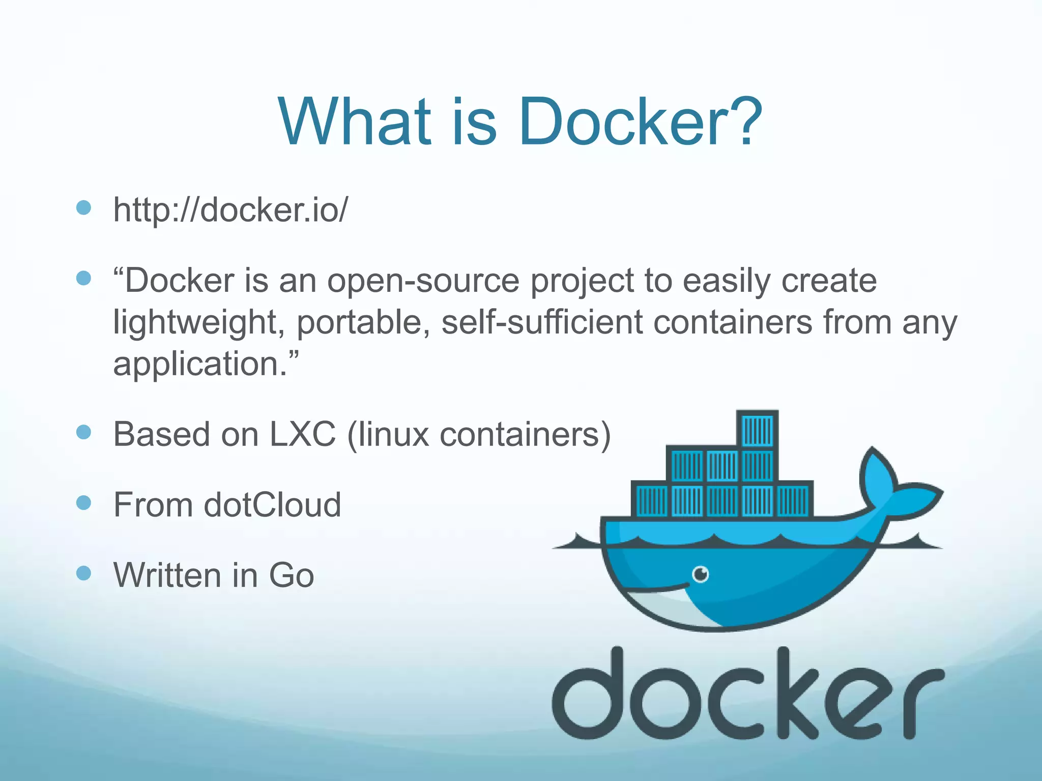 What is Docker?
 http://docker.io/
 “Docker is an open-source project to easily create
lightweight, portable, self-sufficient containers from any
application.”
 Based on LXC (linux containers)
 From dotCloud
 Written in Go
 