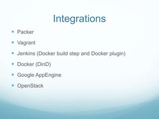 Integrations
 Packer
 Vagrant
 Jenkins (Docker build step and Docker plugin)
 Docker (DinD)
 Google AppEngine
 OpenStack
 