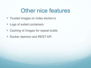 Other nice features
 Trusted images on index.docker.io
 Logs of exited containers
 Caching of images for repeat builds
 Docker daemon and REST API
 