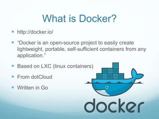 What is Docker?
 http://docker.io/
 “Docker is an open-source project to easily create
lightweight, portable, self-sufficient containers from any
application.”
 Based on LXC (linux containers)
 From dotCloud
 Written in Go
 
