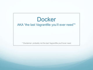 Docker
AKA “the last Vagrantfile you’ll ever need”*
* Disclaimer: probably not the last Vagrantfile you’ll ever need
 