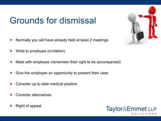 Grounds for dismissal
 Normally you will have already held at least 2 meetings
 Write to employee (invitation)

 Meet with employee (remember their right to be accompanied)
 Give the employee an opportunity to present their case
 Consider up to date medical position
 Consider alternatives
 Right of appeal

 