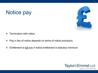 Notice pay

 Termination with notice
 Pay in lieu of notice depends on terms of notice provisions
 Entitlement to full pay if notice entitlement is statutory minimum

 