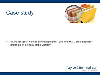 Case study

 Having looked at her self-certification forms, you note that Jean’s absences
tend to be on a Friday and a Monday

 