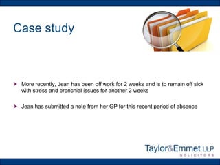 Case study

 More recently, Jean has been off work for 2 weeks and is to remain off sick
with stress and bronchial issues for another 2 weeks
 Jean has submitted a note from her GP for this recent period of absence

 