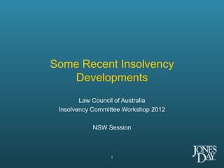 Some Recent Insolvency
   Developments
        Law Council of Australia
 Insolvency Committee Workshop 2012

           NSW Session



                 1
 