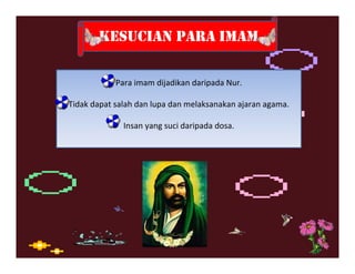 KESUCIAN PARA IMAM

            Para imam dijadikan daripada Nur.

Tidak dapat salah dan lupa dan melaksanakan ajaran agama.

              Insan yang suci daripada dosa.
 