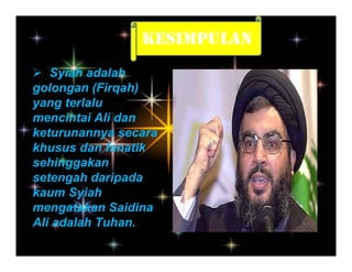 KESIMPULAN
   Syiah adalah
golongan (Firqah)
yang terlalu
mencintai Ali dan
keturunannya secara
khusus dan fanatik
sehinggakan
setengah daripada
kaum Syiah
mengatakan Saidina
Ali adalah Tuhan.
 