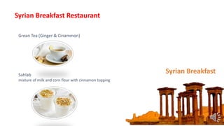 Grean Tea (Ginger & Cinammon)
Sahlab
mixture of milk and corn flour with cinnamon topping
Syrian Breakfast
Syrian Breakfast Restaurant
 