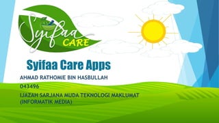 Syifaa Care Apps
AHMAD RATHOMIE BIN HASBULLAH
043496
IJAZAH SARJANA MUDA TEKNOLOGI MAKLUMAT
(INFORMATIK MEDIA)
 