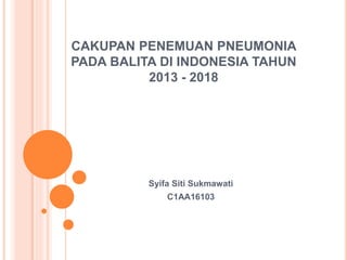 CAKUPAN PENEMUAN PNEUMONIA
PADA BALITA DI INDONESIA TAHUN
2013 - 2018
Syifa Siti Sukmawati
C1AA16103
 