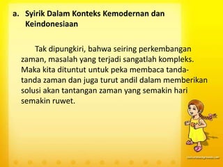 a. Syirik Dalam Konteks Kemodernan dan
Keindonesiaan
Tak dipungkiri, bahwa seiring perkembangan
zaman, masalah yang terjadi sangatlah kompleks.
Maka kita dituntut untuk peka membaca tanda-
tanda zaman dan juga turut andil dalam memberikan
solusi akan tantangan zaman yang semakin hari
semakin ruwet.
 