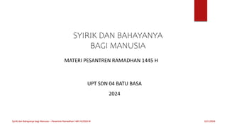 UPT SDN 04 BATU BASA
2024
3/21/2024
Syirik dan Bahayanya bagi Manusia---Pesantren Ramadhan 1445 H/2024 M
SYIRIK DAN BAHAYANYA
BAGI MANUSIA
MATERI PESANTREN RAMADHAN 1445 H
 