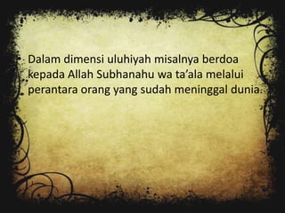 • Dalam dimensi uluhiyah misalnya berdoa
  kepada Allah Subhanahu wa ta’ala melalui
  perantara orang yang sudah meninggal dunia.
 