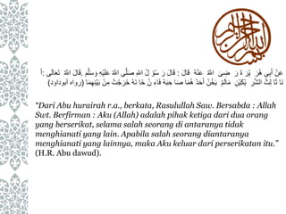 َ‫ُر‬‫ه‬ ‫ى‬ِ‫ب‬َ‫أ‬ ْ‫ن‬َ‫ع‬َ‫ر‬ َ‫ة‬ َ‫ْر‬‫ي‬َ‫ى‬ ِ‫ض‬ُ َّ‫اَلل‬ُ‫ه‬ْ‫ن‬َ‫ع‬َ‫ل‬‫ا‬َ‫ق‬:َ‫ص‬ ِ ِّ‫اَلل‬ ُ‫ل‬ ْ‫و‬ُ‫س‬ َ‫ر‬ َ‫ل‬‫ا‬َ‫ق‬َ‫م‬َّ‫ل‬َ‫س‬ َ‫و‬ ِ‫ه‬ْ‫ي‬َ‫ل‬َ‫ع‬ ُ َّ‫اَلل‬ ‫ى‬َّ‫ل‬.ُ َّ‫اَلل‬ َ‫ل‬‫ا‬َ‫ق‬َ‫ت‬‫ى‬َ‫ل‬‫ا‬َ‫ع‬:َ‫أ‬
‫ا‬َ‫ث‬ ‫َا‬‫ن‬ِ‫ر‬َّ‫ش‬‫ال‬ ُ‫ث‬ِ‫ل‬ِ‫ْن‬‫ي‬َ‫ك‬ْ‫ي‬ْ‫م‬َ‫ل‬‫ا‬َ‫م‬َ‫خ‬ ْ‫ن‬ ِ‫اء‬َ‫ف‬ ُ‫ه‬َ‫ب‬ ِ‫ح‬ ‫ا‬َ‫ص‬ ‫ا‬َ‫م‬ُ‫ه‬ ُ‫د‬َ‫ح‬َ‫أ‬ ْ‫ن‬ُ‫خ‬َ‫ي‬ْ‫ن‬ِ‫م‬ ُ‫ت‬ْ‫ج‬َ‫َر‬‫خ‬ ُ‫ه‬َ‫ن‬ ‫ا‬‫ا‬َ‫م‬ِ‫ه‬ِ‫ن‬ْ‫ي‬َ‫ب‬(‫رواه‬‫أبوداود‬)
“Dari Abu hurairah r.a., berkata, Rasulullah Saw. Bersabda : Allah
Swt. Berfirman : Aku (Allah) adalah pihak ketiga dari dua orang
yang berserikat, selama salah seorang di antaranya tidak
menghianati yang lain. Apabila salah seorang diantaranya
menghianati yang lainnya, maka Aku keluar dari perserikatan itu.”
(H.R. Abu dawud).
 