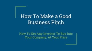 How To Make a Good
Business Pitch
How To Get Any Investor To Buy Into
Your Company, At Your Price
 