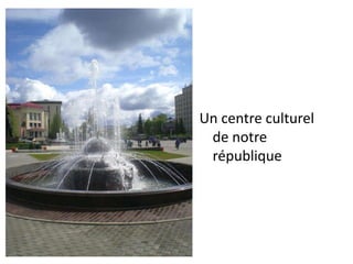 Un centre culturel
de notre
république