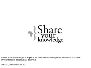 Share Your Knowledge: Wikipedia e Creative Commons per le istituzioni culturali
Presentazione dei risultati del 2011

Milano, 30 novembre 2011
 