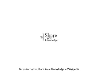 Terzo incontro: Share Your Knowledge e Wikipedia
 