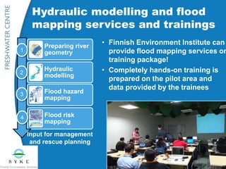 • Finnish Environment Institute can
provide flood mapping services or
training package!
• Completely hands-on training is
prepared on the pilot area and
data provided by the trainees
Preparing river
geometry
Hydraulic
modelling
Flood hazard
mapping
Flood risk
mapping
Hydraulic modelling and flood
mapping services and trainings
Input for management
and rescue planning
1
2
3
4
 