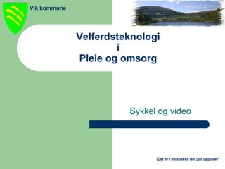 ”Det er i motbakke det går oppover”
Vik kommune
Velferdsteknologi
i
Pleie og omsorg
Sykkel og video
 
