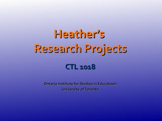 Heather’s
Research Projects
             CTL 1018

 Ontario Institute for Studies in Educatoon
           University of Toronto
 