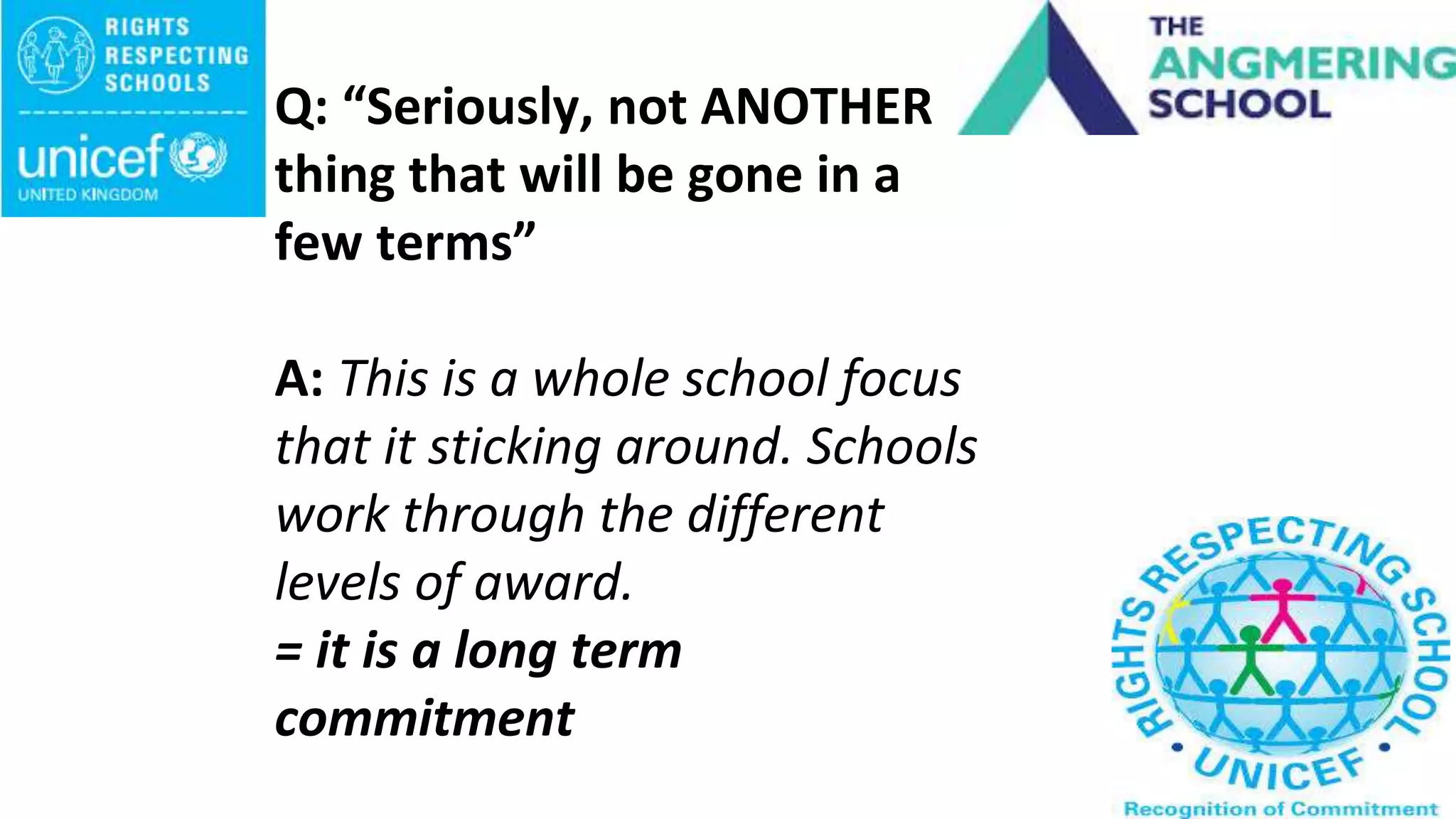 Q: “Seriously, not ANOTHER
thing that will be gone in a
few terms”
A: This is a whole school focus
that it sticking around. Schools
work through the different
levels of award.
= it is a long term
commitment
 