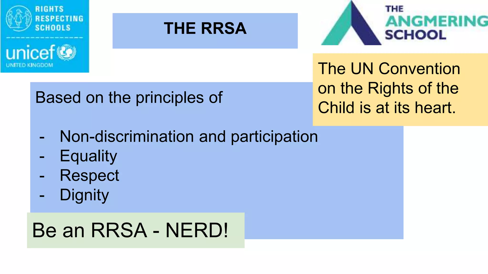 Based on the principles of
- Non-discrimination and participation
- Equality
- Respect
- Dignity
THE RRSA
The UN Convention
on the Rights of the
Child is at its heart.
Be an RRSA - NERD!
 