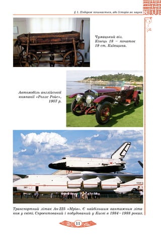 11
§ 1. Подорож починається, або Історія як наука
Транспортний літак Ан-225 «Мрія». Є найбільшим вантажним літа­
ком у світі. Спро­­екто­­ваний і по­будований у Києві в 1984 – 1988 роках.
Чумацький віз.
Кінець 18 – початок
19 ст. Київщина.
Автомобіль англійської
компанії «Роллс Ройс»,
1907 р.
 