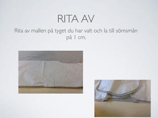 RITA AV
Rita av mallen på tyget du har valt och la till sömsmån
på 1 cm.
 