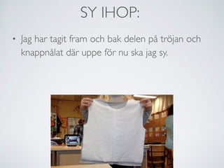 • Jag har tagit fram och bak delen på tröjan och
knappnålat där uppe för nu ska jag sy.
SY IHOP:
 